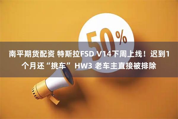 南平期货配资 特斯拉FSD V14下周上线！迟到1个月还“挑车” HW3 老车主直接被排除
