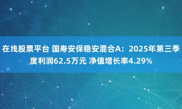 在线股票平台 国寿安保稳安混合A：2025年第三季度利润62.5万元 净值增长率4.29%