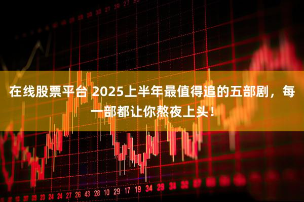在线股票平台 2025上半年最值得追的五部剧，每一部都让你熬夜上头！
