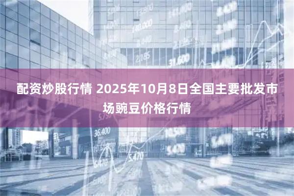 配资炒股行情 2025年10月8日全国主要批发市场豌豆价格行情
