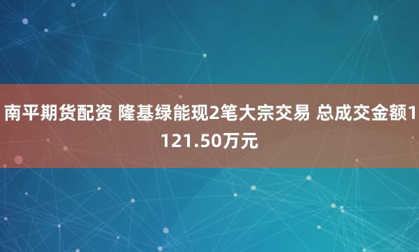 南平期货配资 隆基绿能现2笔大宗交易 总成交金额1121.50万元