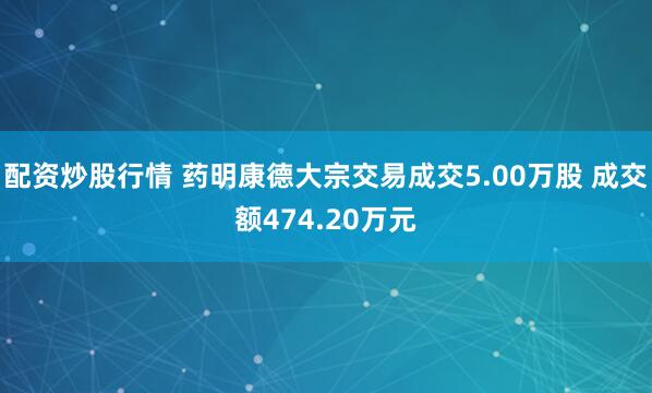 配资炒股行情 药明康德大宗交易成交5.00万股 成交额474.20万元