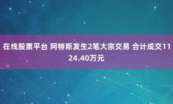 在线股票平台 阿特斯发生2笔大宗交易 合计成交1124.40万元