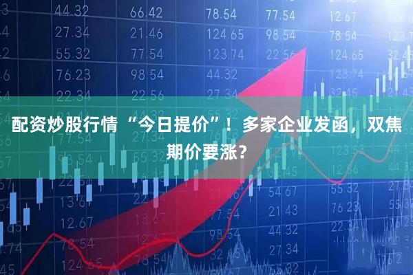 配资炒股行情 “今日提价”！多家企业发函，双焦期价要涨？