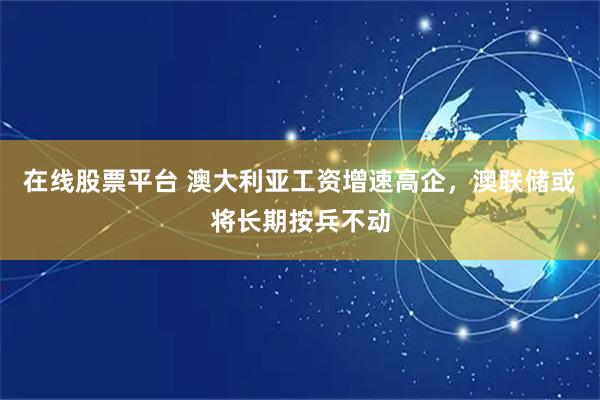 在线股票平台 澳大利亚工资增速高企，澳联储或将长期按兵不动