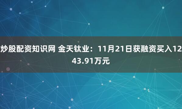 炒股配资知识网 金天钛业：11月21日获融资买入1243.91万元