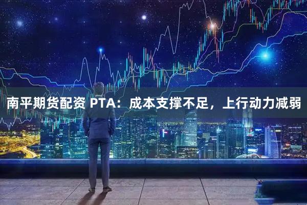 南平期货配资 PTA：成本支撑不足，上行动力减弱