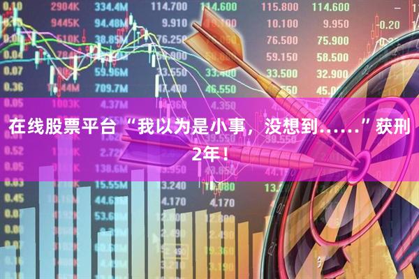 在线股票平台 “我以为是小事，没想到……”获刑2年！