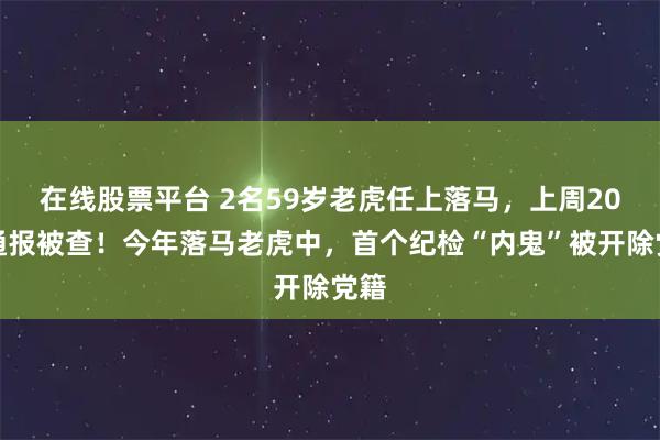 在线股票平台 2名59岁老虎任上落马，上周20人通报被查！今年落马老虎中，首个纪检“内鬼”被开除党籍