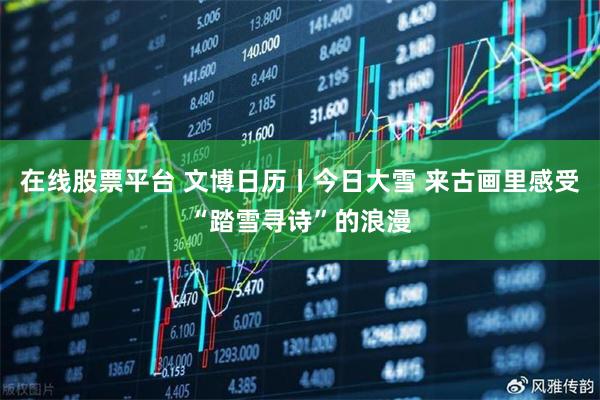 在线股票平台 文博日历丨今日大雪 来古画里感受“踏雪寻诗”的浪漫