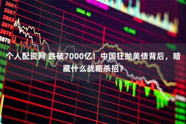 个人配资网 跌破7000亿！中国狂抛美债背后，暗藏什么战略杀招？