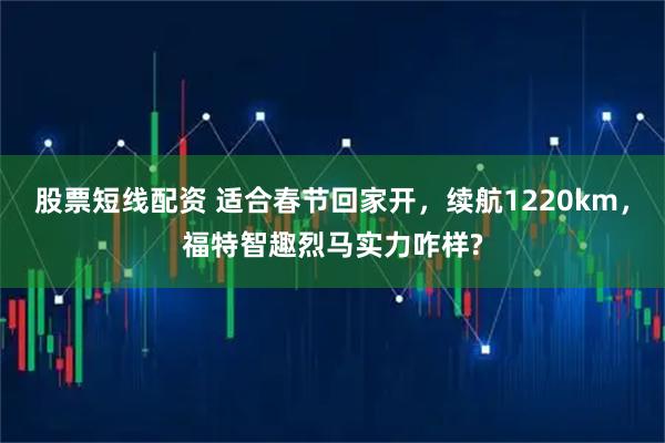 股票短线配资 适合春节回家开，续航1220km，福特智趣烈马实力咋样?