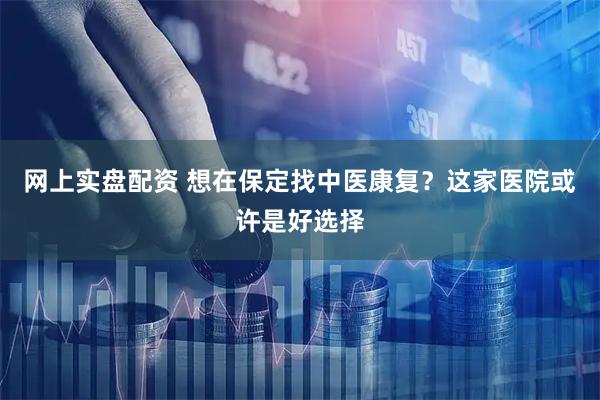 网上实盘配资 想在保定找中医康复？这家医院或许是好选择