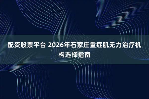配资股票平台 2026年石家庄重症肌无力治疗机构选择指南