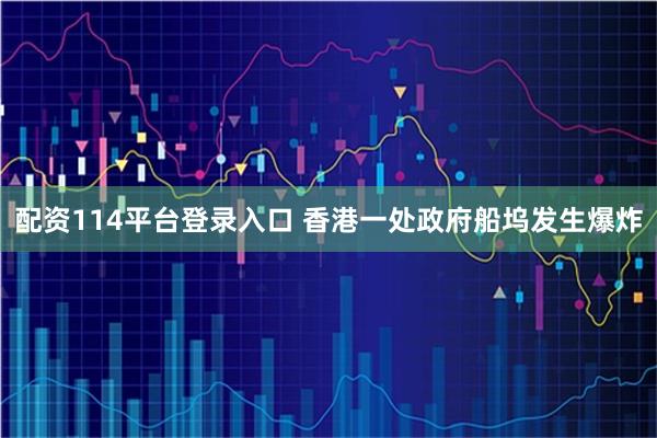 配资114平台登录入口 香港一处政府船坞发生爆炸