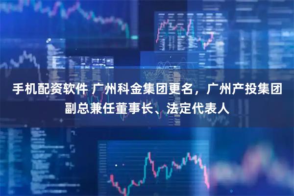 手机配资软件 广州科金集团更名，广州产投集团副总兼任董事长、法定代表人