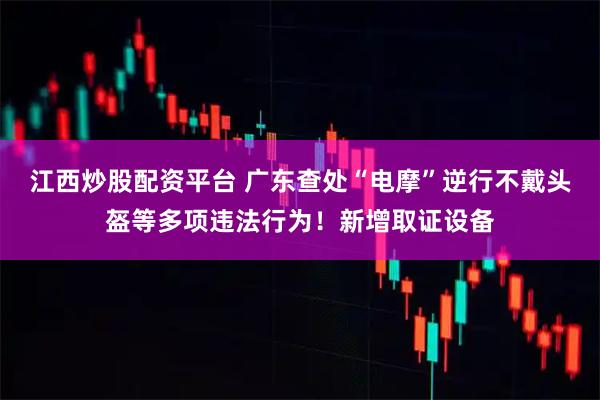 江西炒股配资平台 广东查处“电摩”逆行不戴头盔等多项违法行为！新增取证设备