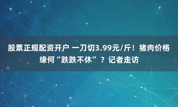 股票正规配资开户 一刀切3.99元/斤！猪肉价格缘何“跌跌不休” ？记者走访