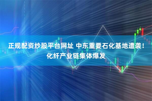 正规配资炒股平台网址 中东重要石化基地遭袭！化纤产业链集体爆发