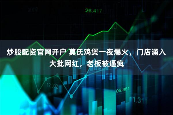 炒股配资官网开户 莫氏鸡煲一夜爆火，门店涌入大批网红，老板被逼疯