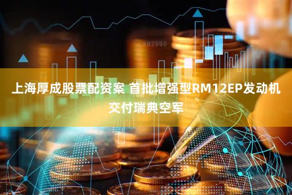 上海厚成股票配资案 首批增强型RM12EP发动机交付瑞典空军